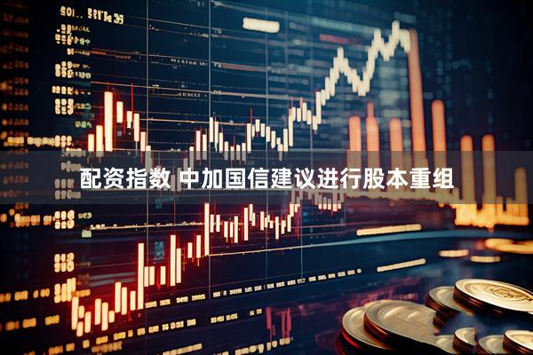 配资指数 中加国信建议进行股本重组