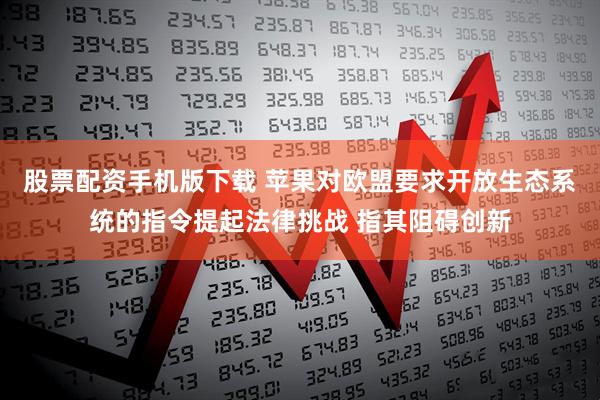 股票配资手机版下载 苹果对欧盟要求开放生态系统的指令提起法律挑战 指其阻碍创新
