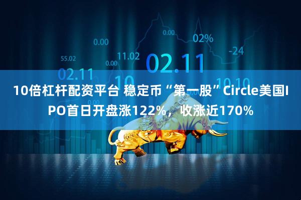 10倍杠杆配资平台 稳定币“第一股”Circle美国IPO首日开盘涨122%，收涨近170%