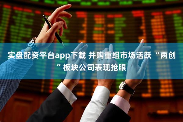 实盘配资平台app下载 并购重组市场活跃 “两创”板块公司表现抢眼