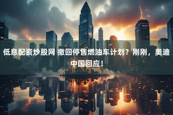 低息配资炒股网 撤回停售燃油车计划？刚刚，奥迪中国回应！