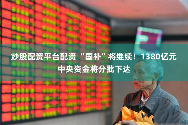 炒股配资平台配资 “国补”将继续！1380亿元中央资金将分批下达