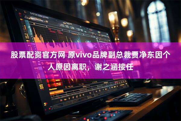 股票配资官方网 原vivo品牌副总裁贾净东因个人原因离职，谢之涵接任