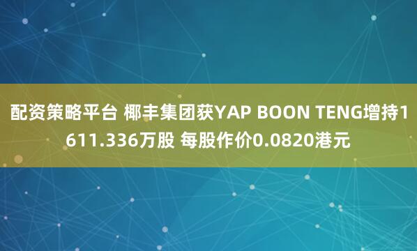 配资策略平台 椰丰集团获YAP BOON TENG增持1611.336万股 每股作价0.0820港元