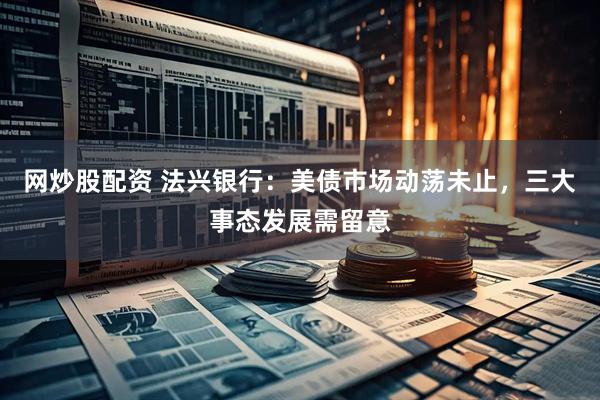 网炒股配资 法兴银行：美债市场动荡未止，三大事态发展需留意