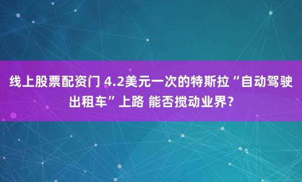 线上股票配资门 4.2美元一次的特斯拉“自动驾驶出租车”上路 能否搅动业界？