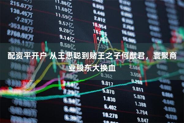 配资平开户 从王思聪到赌王之子何猷君，寰聚商业股东大换血