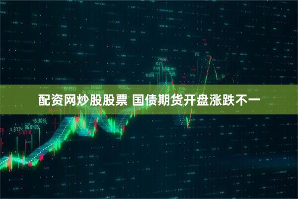 配资网炒股股票 国债期货开盘涨跌不一