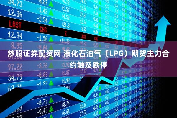 炒股证券配资网 液化石油气（LPG）期货主力合约触及跌停