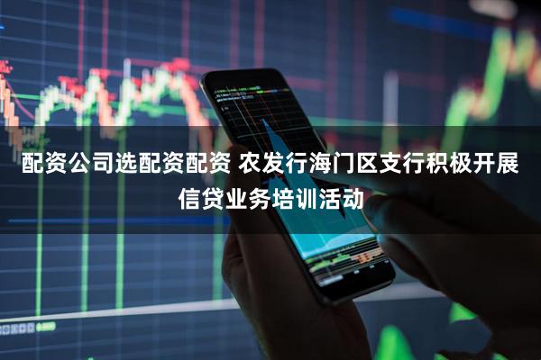 配资公司选配资配资 农发行海门区支行积极开展信贷业务培训活动