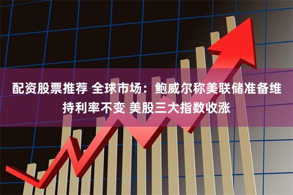 配资股票推荐 全球市场：鲍威尔称美联储准备维持利率不变 美股三大指数收涨