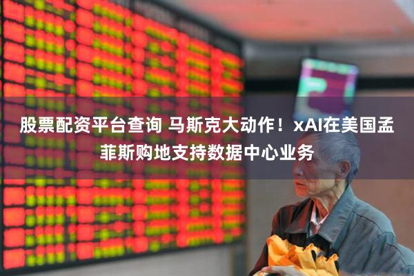 股票配资平台查询 马斯克大动作！xAI在美国孟菲斯购地支持数据中心业务