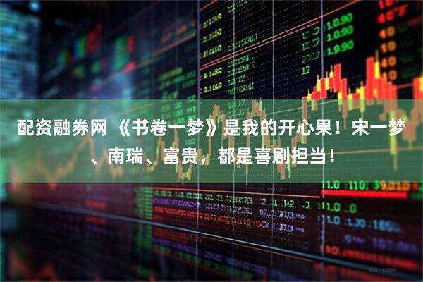 配资融券网 《书卷一梦》是我的开心果！宋一梦、南瑞、富贵，都是喜剧担当！