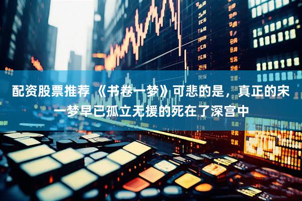 配资股票推荐 《书卷一梦》可悲的是，真正的宋一梦早已孤立无援的死在了深宫中