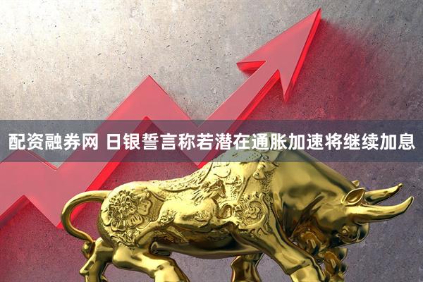配资融券网 日银誓言称若潜在通胀加速将继续加息