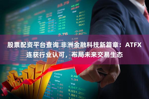 股票配资平台查询 非洲金融科技新篇章：ATFX连获行业认可，布局未来交易生态