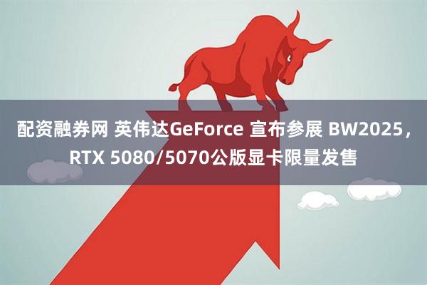 配资融券网 英伟达GeForce 宣布参展 BW2025，RTX 5080/5070公版显卡限量发售