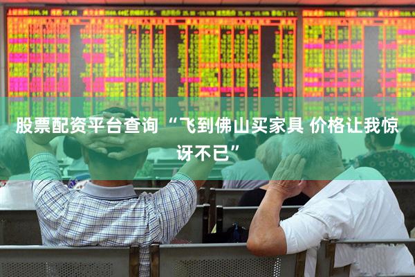 股票配资平台查询 “飞到佛山买家具 价格让我惊讶不已”