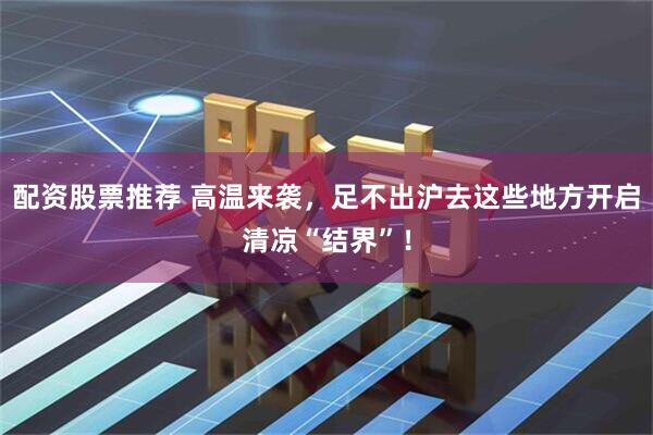配资股票推荐 高温来袭，足不出沪去这些地方开启清凉“结界”！