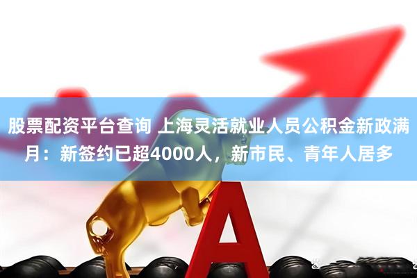 股票配资平台查询 上海灵活就业人员公积金新政满月：新签约已超4000人，新市民、青年人居多