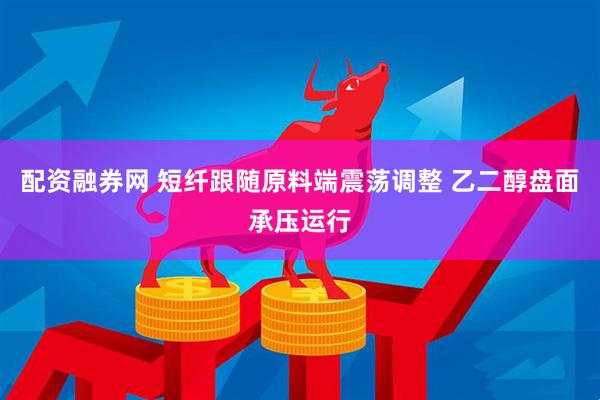 配资融券网 短纤跟随原料端震荡调整 乙二醇盘面承压运行