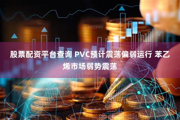 股票配资平台查询 PVC预计震荡偏弱运行 苯乙烯市场弱势震荡