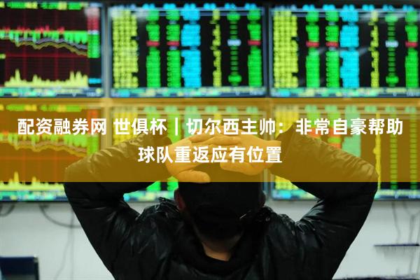 配资融券网 世俱杯｜切尔西主帅：非常自豪帮助球队重返应有位置