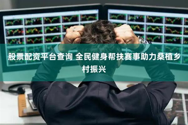 股票配资平台查询 全民健身帮扶赛事助力桑植乡村振兴