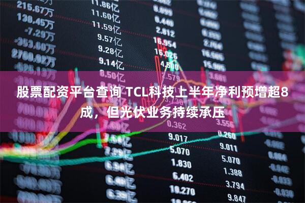 股票配资平台查询 TCL科技上半年净利预增超8成，但光伏业务持续承压