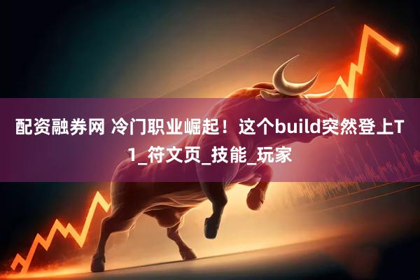 配资融券网 冷门职业崛起！这个build突然登上T1_符文页_技能_玩家