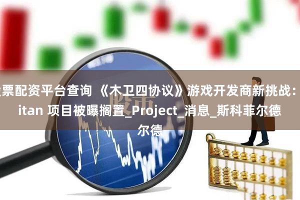 股票配资平台查询 《木卫四协议》游戏开发商新挑战：Titan 项目被曝搁置_Project_消息_斯科菲尔德