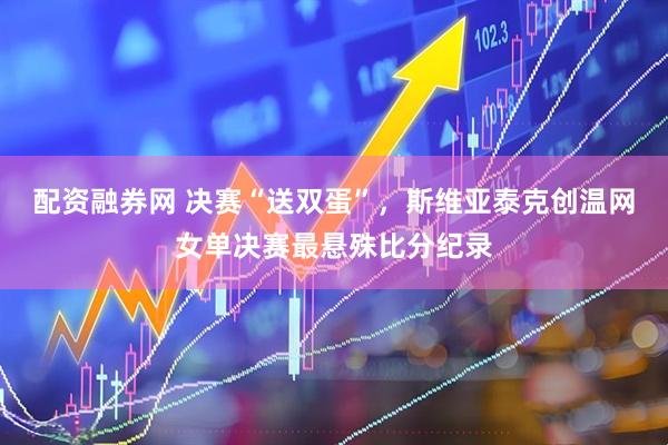 配资融券网 决赛“送双蛋”，斯维亚泰克创温网女单决赛最悬殊比分纪录