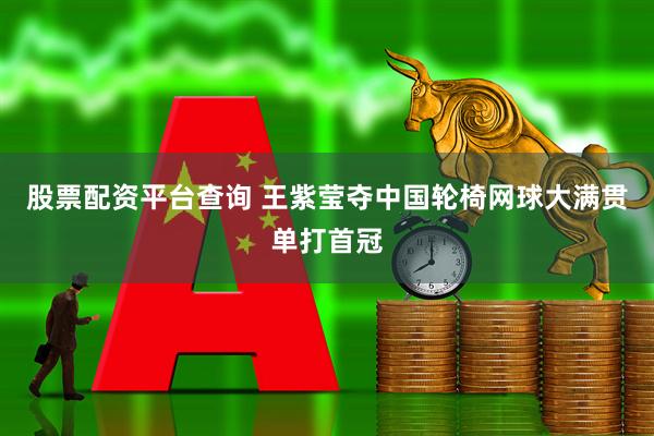 股票配资平台查询 ﻿王紫莹夺中国轮椅网球大满贯单打首冠