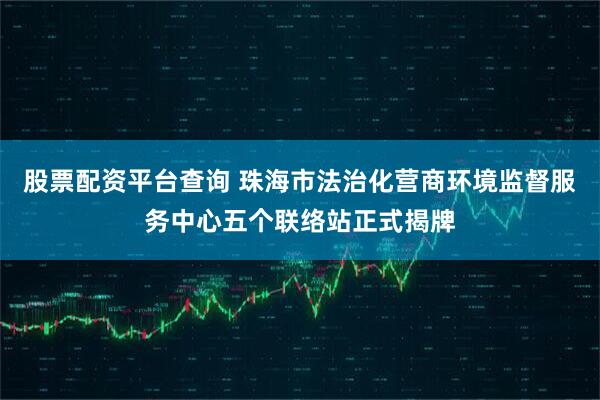 股票配资平台查询 珠海市法治化营商环境监督服务中心五个联络站正式揭牌