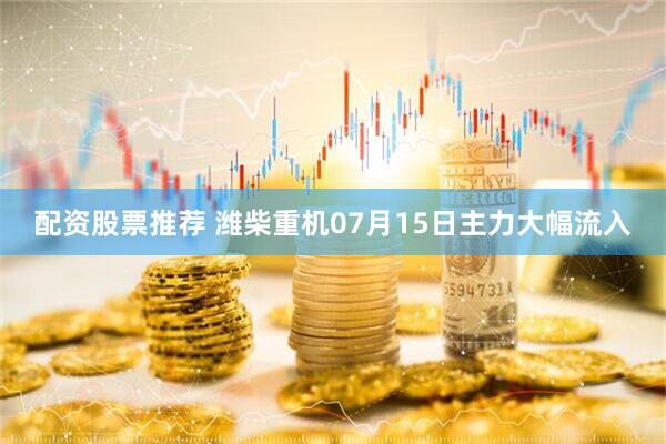 配资股票推荐 潍柴重机07月15日主力大幅流入