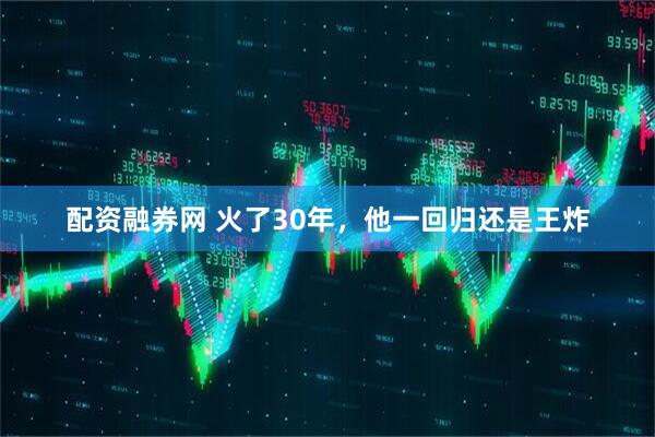 配资融券网 火了30年，他一回归还是王炸