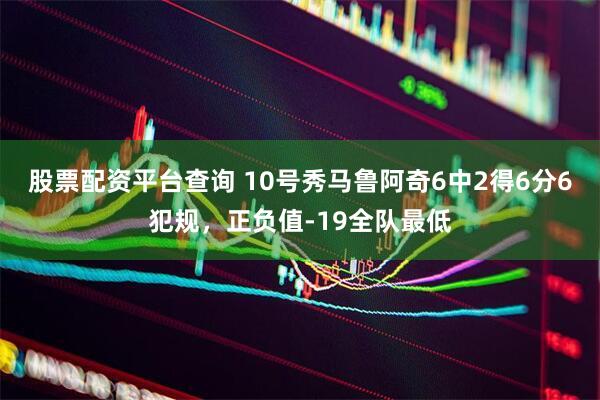 股票配资平台查询 10号秀马鲁阿奇6中2得6分6犯规，正负值-19全队最低